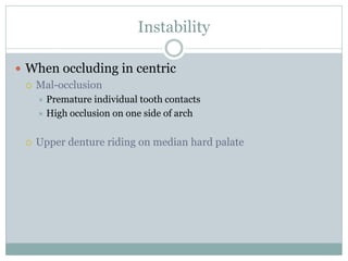 Instability
 When occluding in centric
 Mal-occlusion
 Premature individual tooth contacts
 High occlusion on one side of arch
 Upper denture riding on median hard palate
 