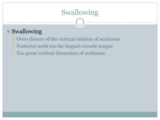  Swallowing
 Over-closure of the vertical relation of occlusion
 Posterior teeth too far lingual-crowds tongue
 Too great vertical dimension of occlusion
Swallowing
 