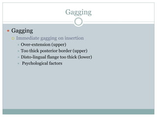  Gagging
 Immediate gagging on insertion
 Over-extension (upper)
 Too thick posterior border (upper)
 Disto-lingual flange too thick (lower)
 Psychological factors
Gagging
 
