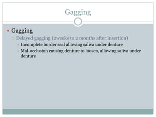  Gagging
 Delayed gagging (2weeks to 2 months after insertion)
 Incomplete border seal allowing saliva under denture
 Mal-occlusion causing denture to loosen, allowing saliva under
denture
Gagging
 