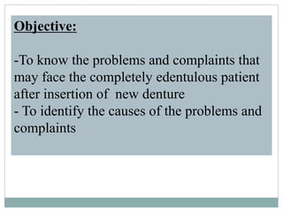 Objective:
-To know the problems and complaints that
may face the completely edentulous patient
after insertion of new denture
- To identify the causes of the problems and
complaints
 