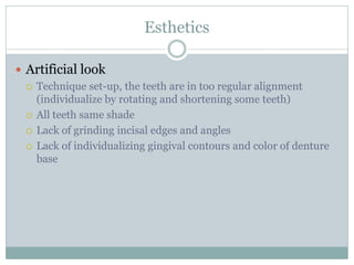 Esthetics
 Artificial look
 Technique set-up, the teeth are in too regular alignment
(individualize by rotating and shortening some teeth)
 All teeth same shade
 Lack of grinding incisal edges and angles
 Lack of individualizing gingival contours and color of denture
base
 
