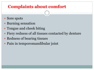 Complaints about comfort
 Sore spots
 Burning sensation
 Tongue and cheek biting
 Fiery redness of all tissues contacted by denture
 Redness of bearing tissues
 Pain in temporomandibular joint
 