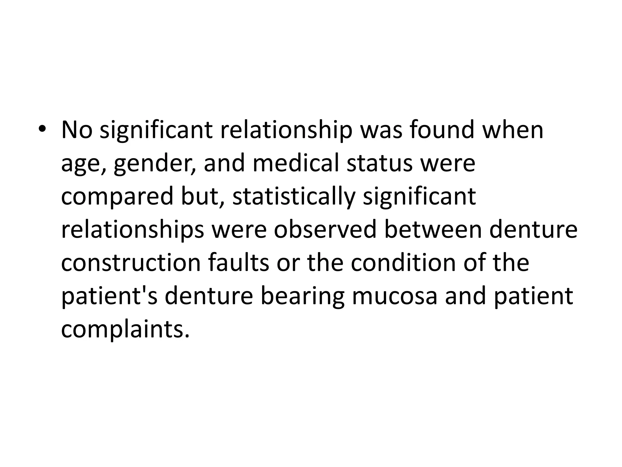 • No significant relationship was found when
age, gender, and medical status were
compared but, statistically significant
relationships were observed between denture
construction faults or the condition of the
patient's denture bearing mucosa and patient
complaints.
 