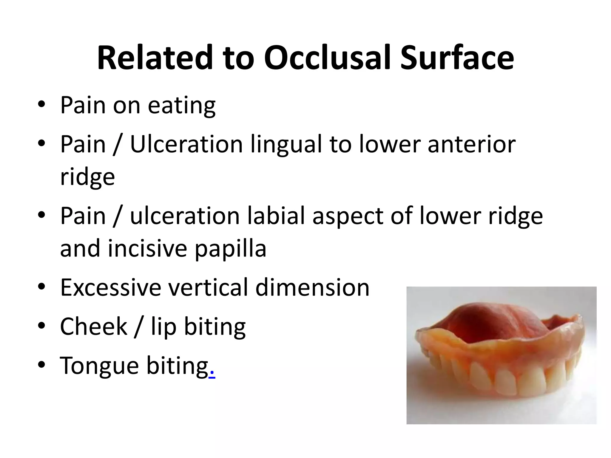 Related to Occlusal Surface
• Pain on eating
• Pain / Ulceration lingual to lower anterior
ridge
• Pain / ulceration labial aspect of lower ridge
and incisive papilla
• Excessive vertical dimension
• Cheek / lip biting
• Tongue biting.
 