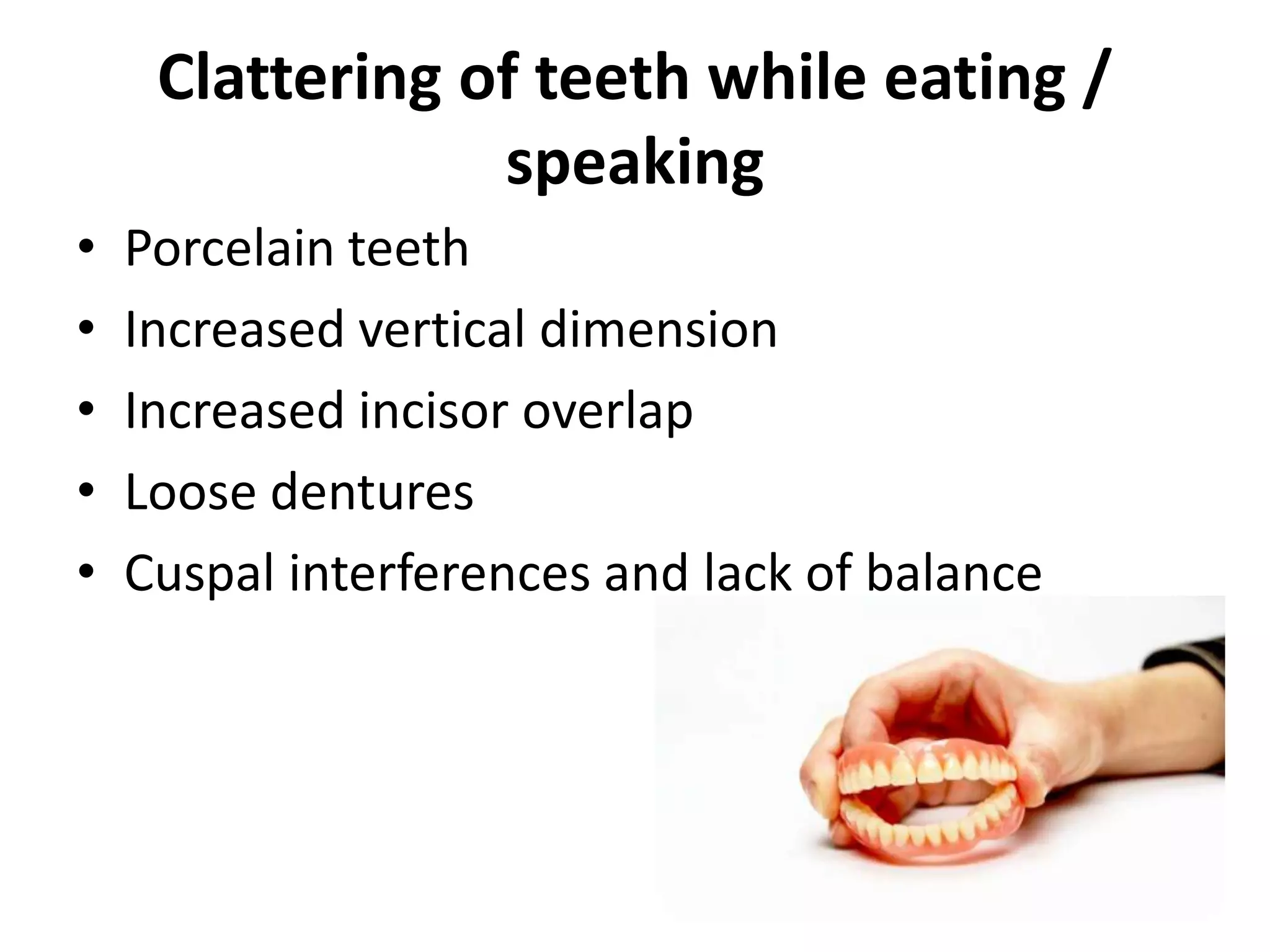 Clattering of teeth while eating /
speaking
• Porcelain teeth
• Increased vertical dimension
• Increased incisor overlap
• Loose dentures
• Cuspal interferences and lack of balance
 