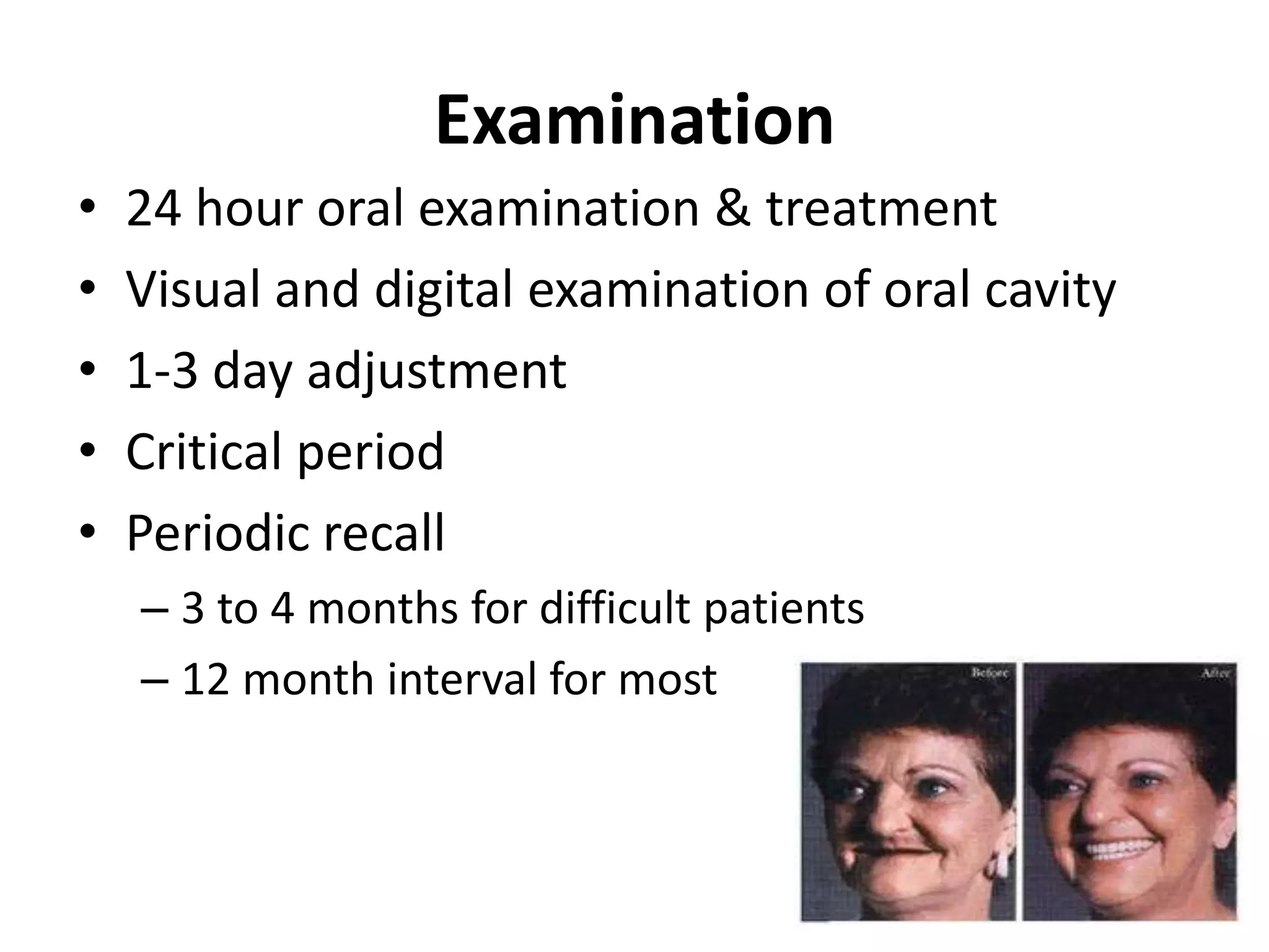 Examination
• 24 hour oral examination & treatment
• Visual and digital examination of oral cavity
• 1-3 day adjustment
• Critical period
• Periodic recall
– 3 to 4 months for difficult patients
– 12 month interval for most
 