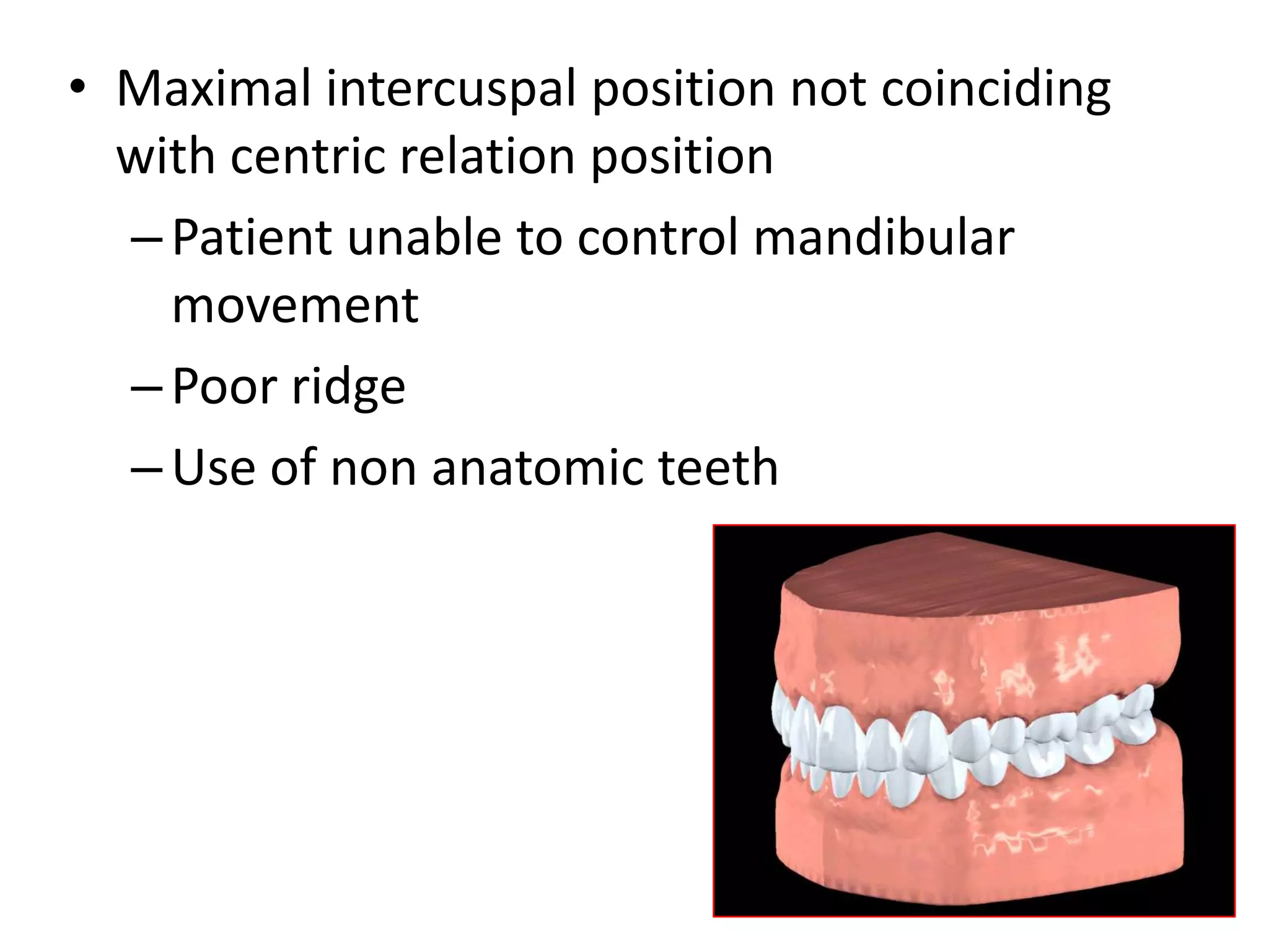 • Maximal intercuspal position not coinciding
with centric relation position
–Patient unable to control mandibular
movement
–Poor ridge
–Use of non anatomic teeth
 
