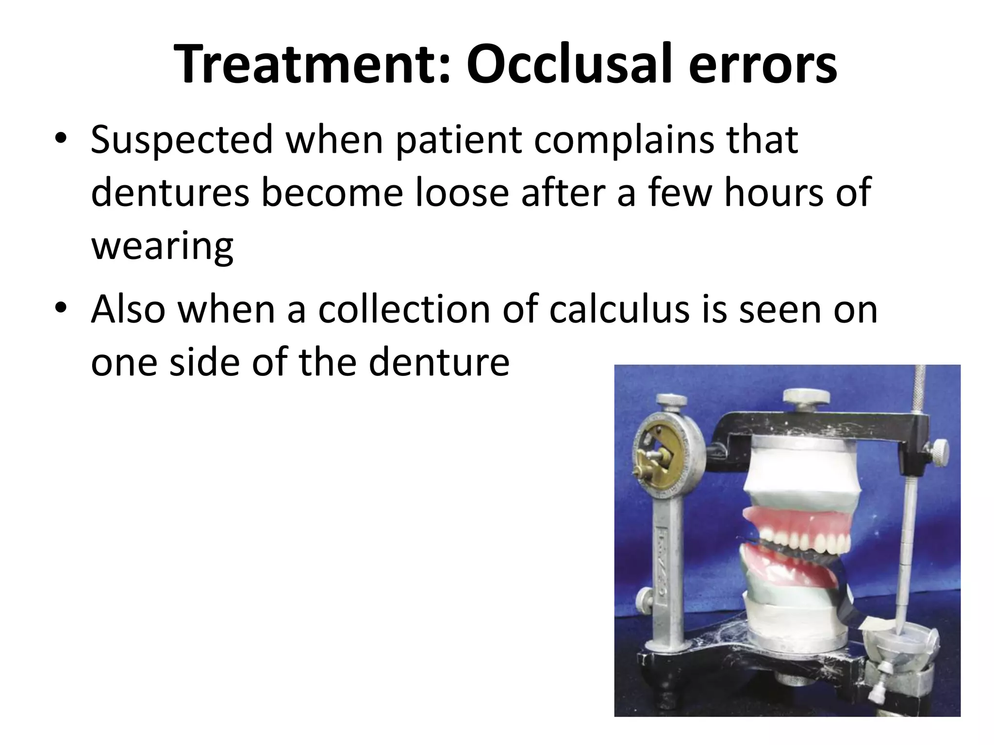 Treatment: Occlusal errors
• Suspected when patient complains that
dentures become loose after a few hours of
wearing
• Also when a collection of calculus is seen on
one side of the denture
 
