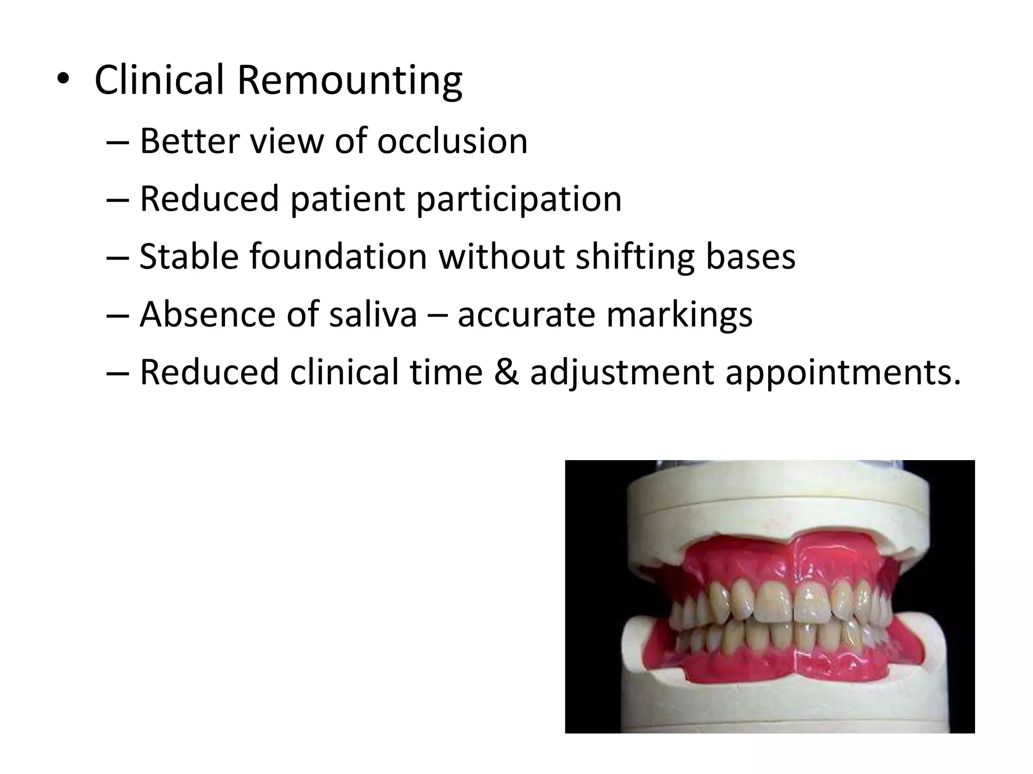 • Clinical Remounting
– Better view of occlusion
– Reduced patient participation
– Stable foundation without shifting bases
– Absence of saliva – accurate markings
– Reduced clinical time & adjustment appointments.
 