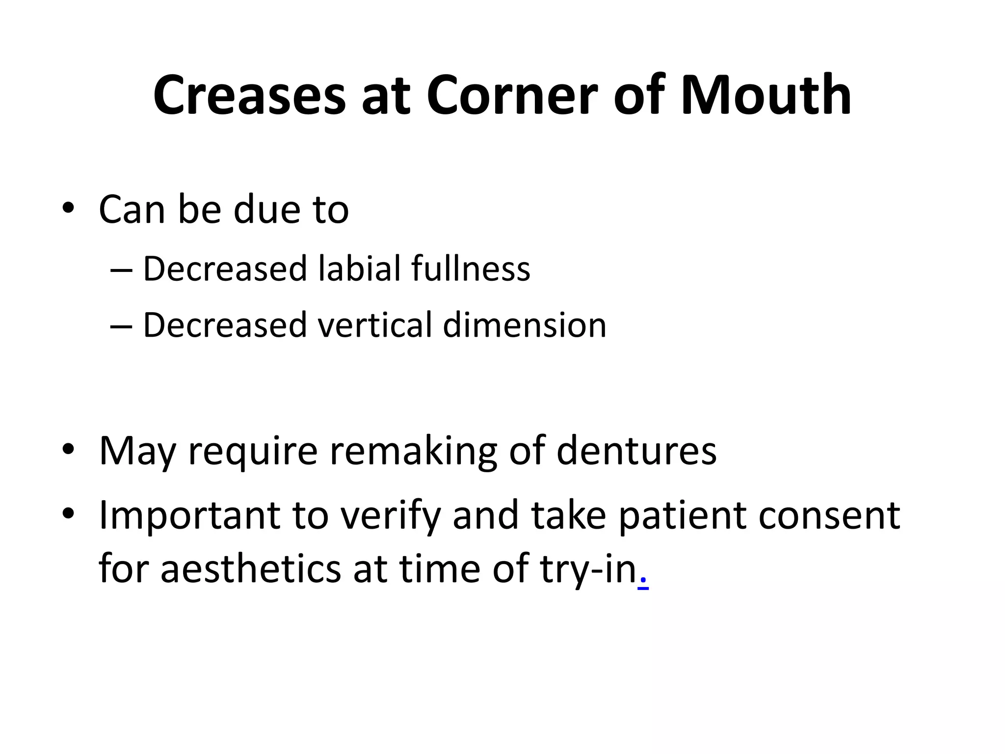 Creases at Corner of Mouth
• Can be due to
– Decreased labial fullness
– Decreased vertical dimension
• May require remaking of dentures
• Important to verify and take patient consent
for aesthetics at time of try-in.
 