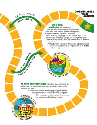 CONGRATULATIONS
                                                                                                                               YOU’RE
                                 Go ahead,                                                                                       A WINNER!
                                 spoil your dinner.

                                                                                                          Out of sight,
                                                                                                      out of mind.




             Portion control in front of the TV.




                                                      Portion control
                                                      when eating in.


                                                                        Be aware of large packages.




             Portion control when eating out.



START HERE
 