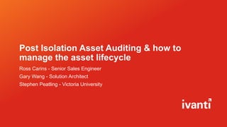 Post Isolation Asset Auditing & how to
manage the asset lifecycle
Ross Carins - Senior Sales Engineer
Gary Wang - Solution Architect
Stephen Peatling - Victoria University
 