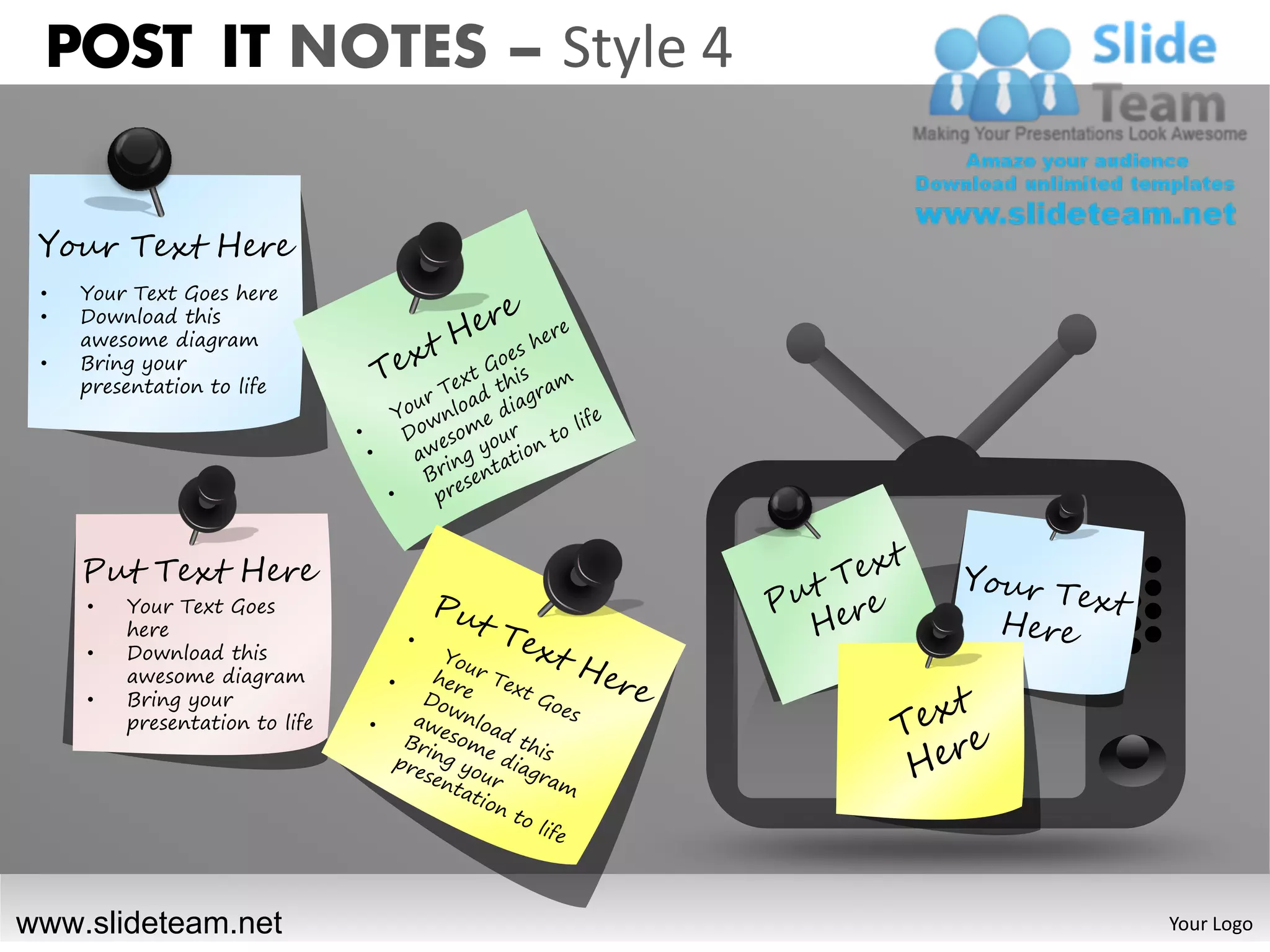 POST IT NOTES – Style 4

 Your Text Here
 •   Your Text Goes here
 •   Download this
     awesome diagram
 •   Bring your
     presentation to life




     Put Text Here
     •   Your Text Goes
         here
     •   Download this
         awesome diagram
     •   Bring your
         presentation to life




www.slideteam.net               Your Logo
 