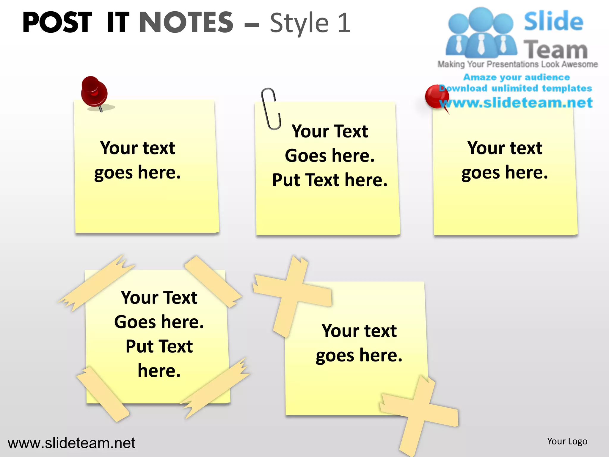 POST IT NOTES – Style 1


                             Your Text
            Your text       Goes here.        Your text
           goes here.      Put Text here.    goes here.




               Your Text
              Goes here.         Your text
                Put Text        goes here.
                 here.


www.slideteam.net                                     Your Logo
 