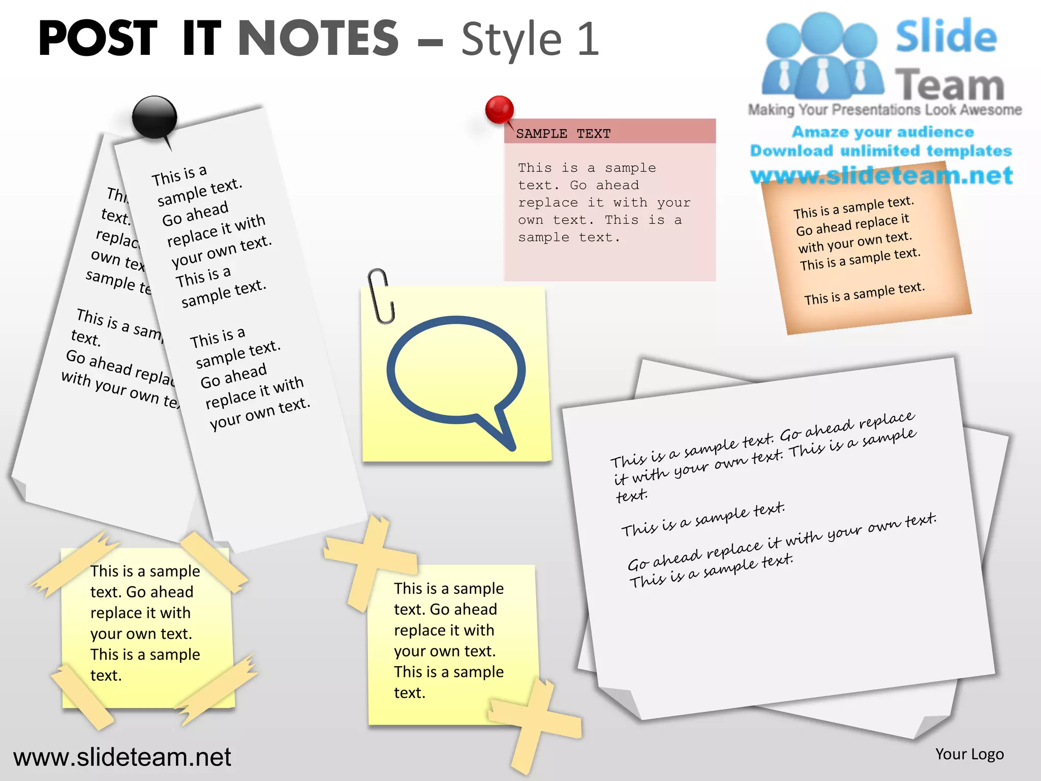 POST IT NOTES – Style 1
                                            SAMPLE TEXT

                                            This is a sample
                                            text. Go ahead
                                            replace it with your
                                            own text. This is a
                                            sample text.




      This is a sample
      text. Go ahead     This is a sample
      replace it with    text. Go ahead
      your own text.     replace it with
      This is a sample   your own text.
      text.              This is a sample
                         text.


www.slideteam.net                                                  Your Logo
 