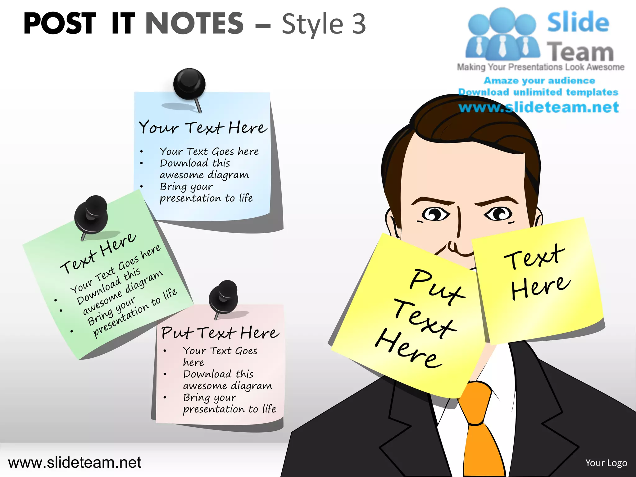 POST IT NOTES – Style 3


                Your Text Here
                •   Your Text Goes here
                •   Download this
                    awesome diagram
                •   Bring your
                    presentation to life




                    Put Text Here
                    •   Your Text Goes
                        here
                    •   Download this
                        awesome diagram
                    •   Bring your
                        presentation to life




www.slideteam.net                              Your Logo
 