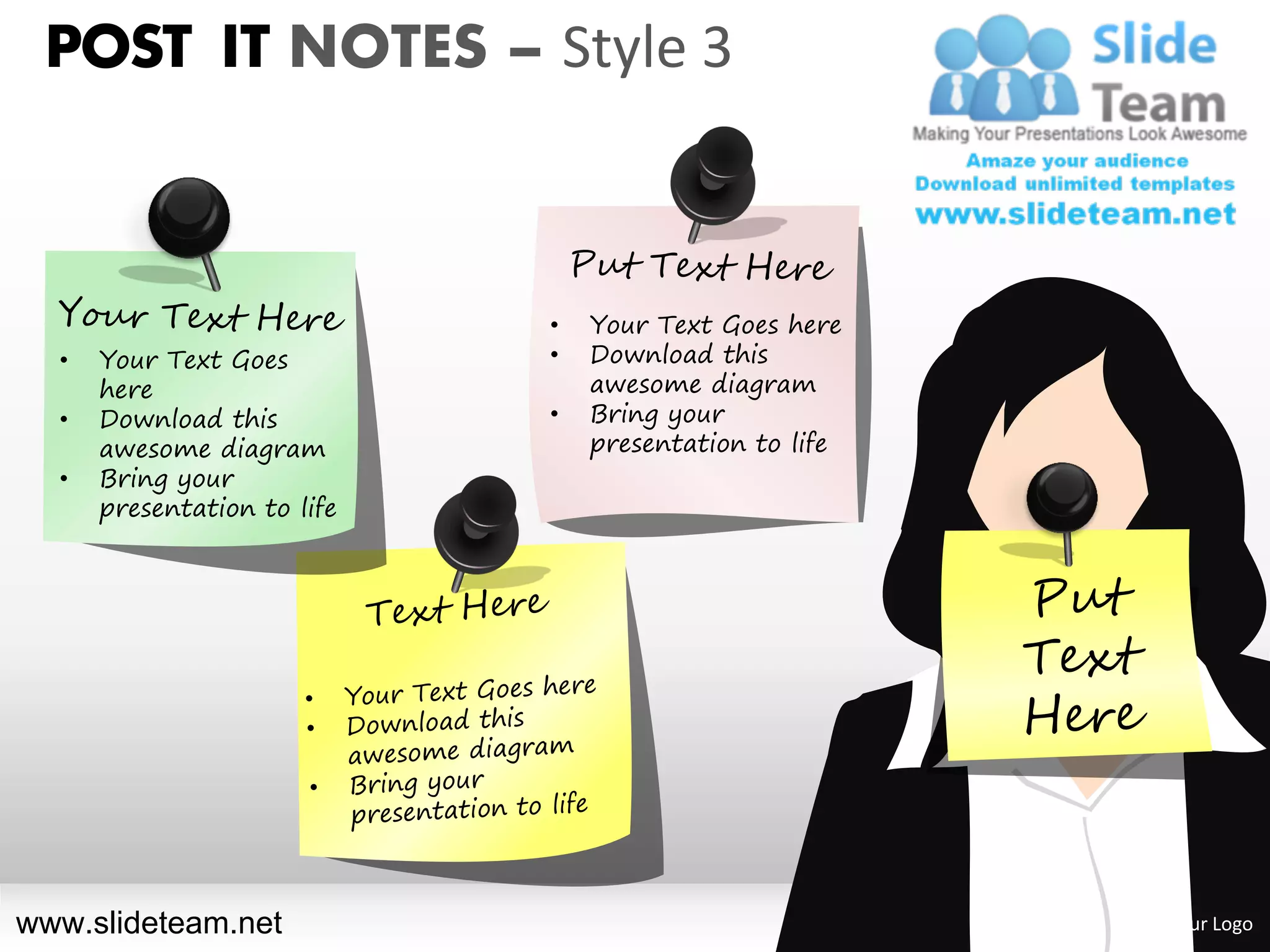 POST IT NOTES – Style 3



                             •   Your Text Goes here
  •   Your Text Goes         •   Download this
      here                       awesome diagram
  •   Download this          •   Bring your
      awesome diagram            presentation to life
  •   Bring your
      presentation to life




www.slideteam.net                                       Your Logo
 