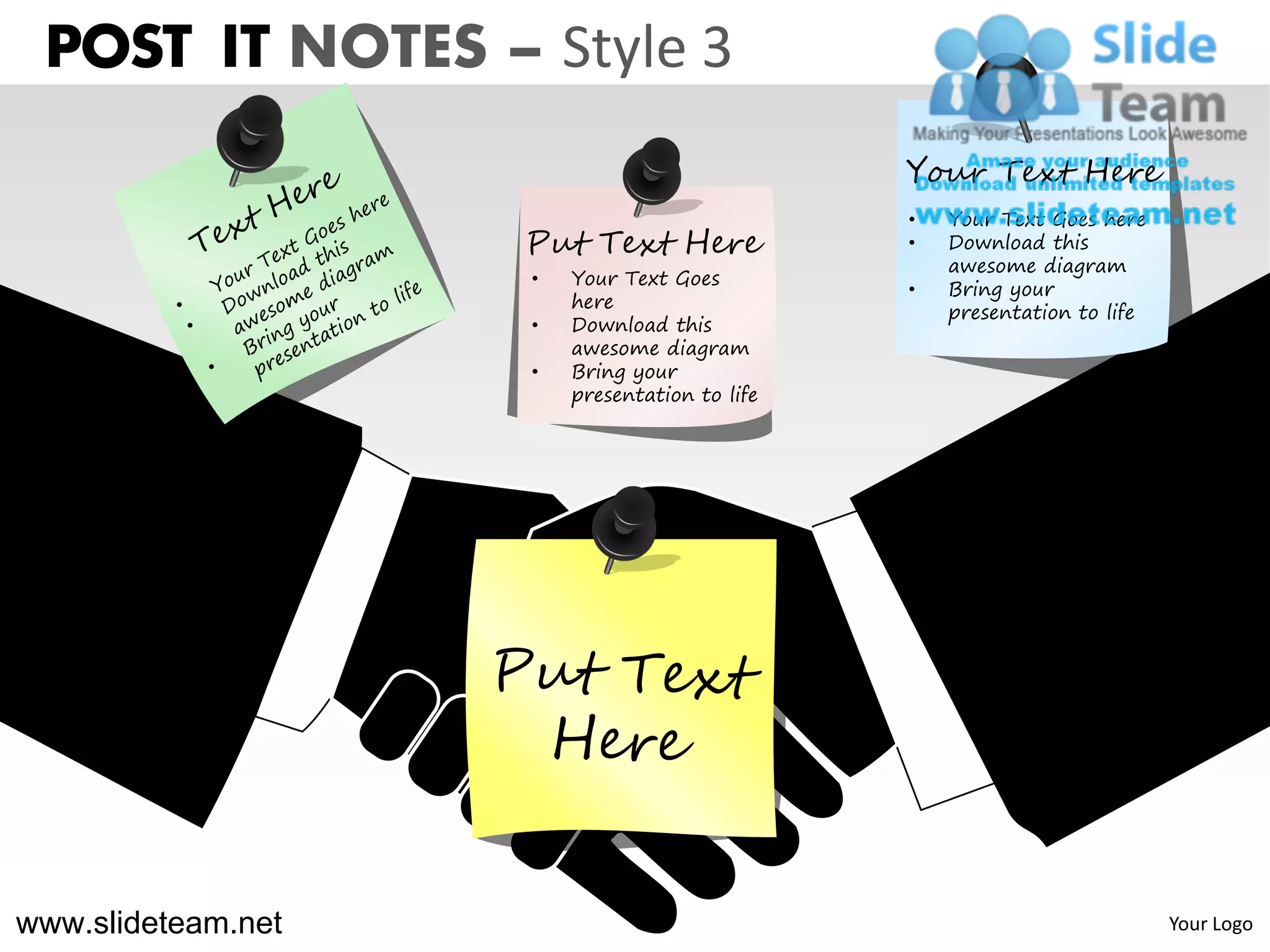 POST IT NOTES – Style 3
                                               Your Text Here
                                               •   Your Text Goes here
                    Put Text Here              •   Download this
                                                   awesome diagram
                    •   Your Text Goes
                                               •   Bring your
                        here
                                                   presentation to life
                    •   Download this
                        awesome diagram
                    •   Bring your
                        presentation to life




www.slideteam.net                                                         Your Logo
 
