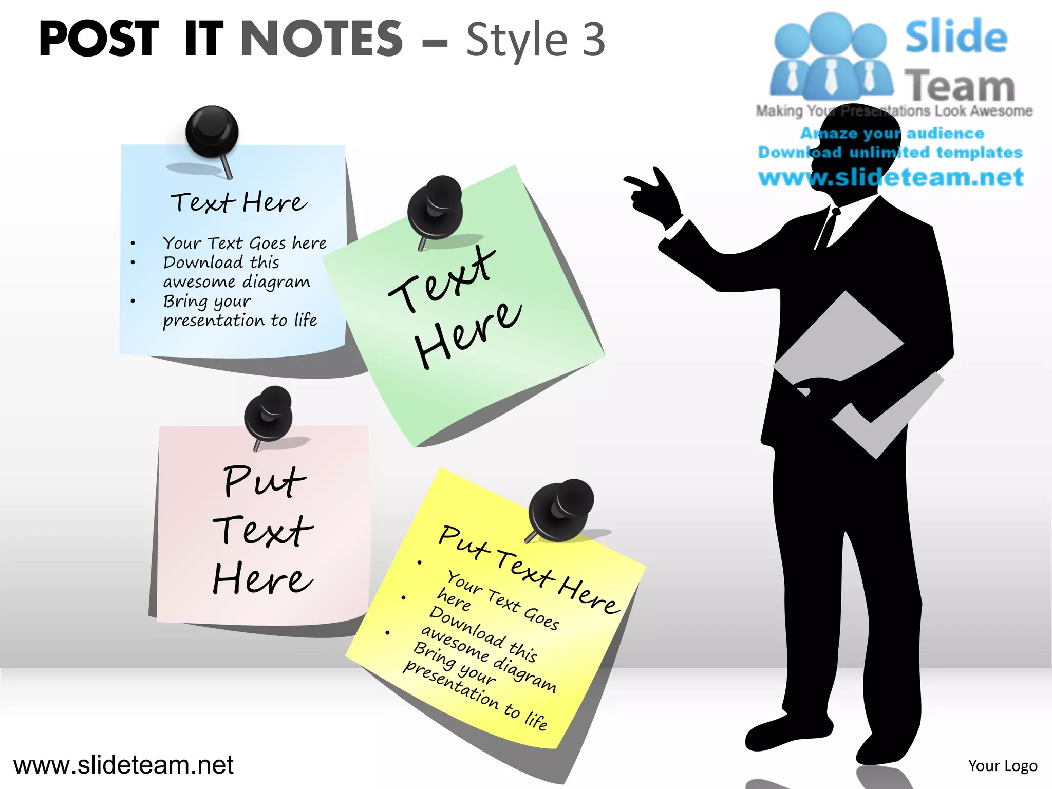 POST IT NOTES – Style 3

             Text Here
         •   Your Text Goes here
         •   Download this
             awesome diagram
         •   Bring your
             presentation to life




                  Put
                  Text
                  Here



www.slideteam.net                   Your Logo
 