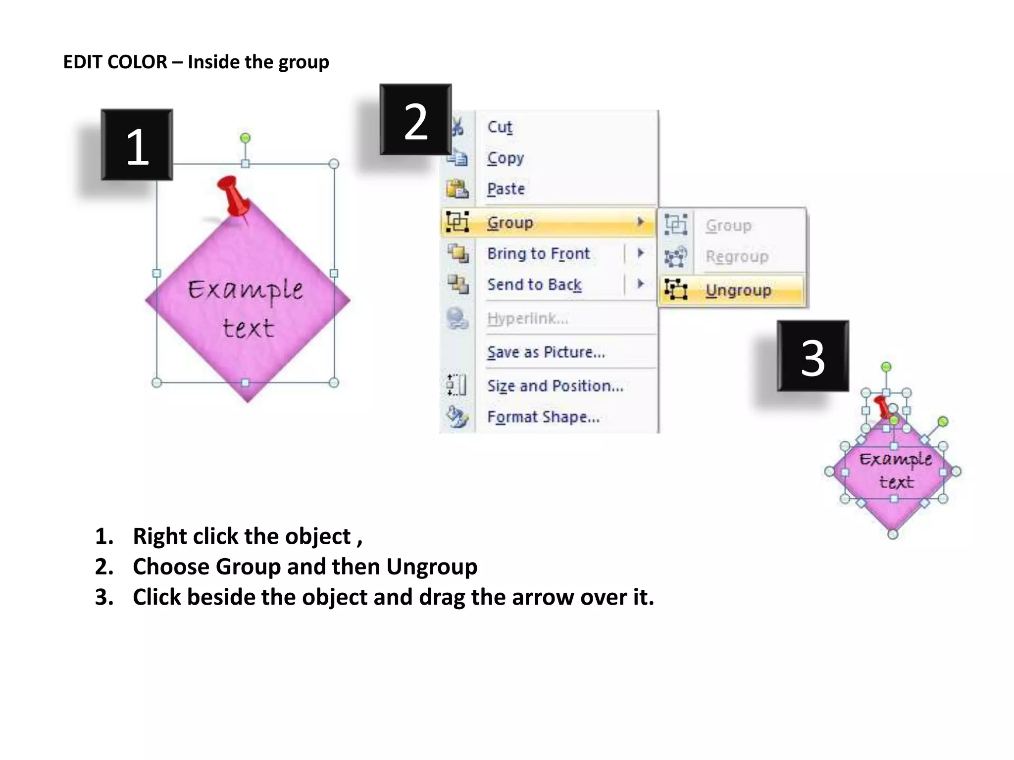 EDIT COLOR – Inside the group



      1                         2



                                                            3

   1. Right click the object ,
   2. Choose Group and then Ungroup
   3. Click beside the object and drag the arrow over it.
 