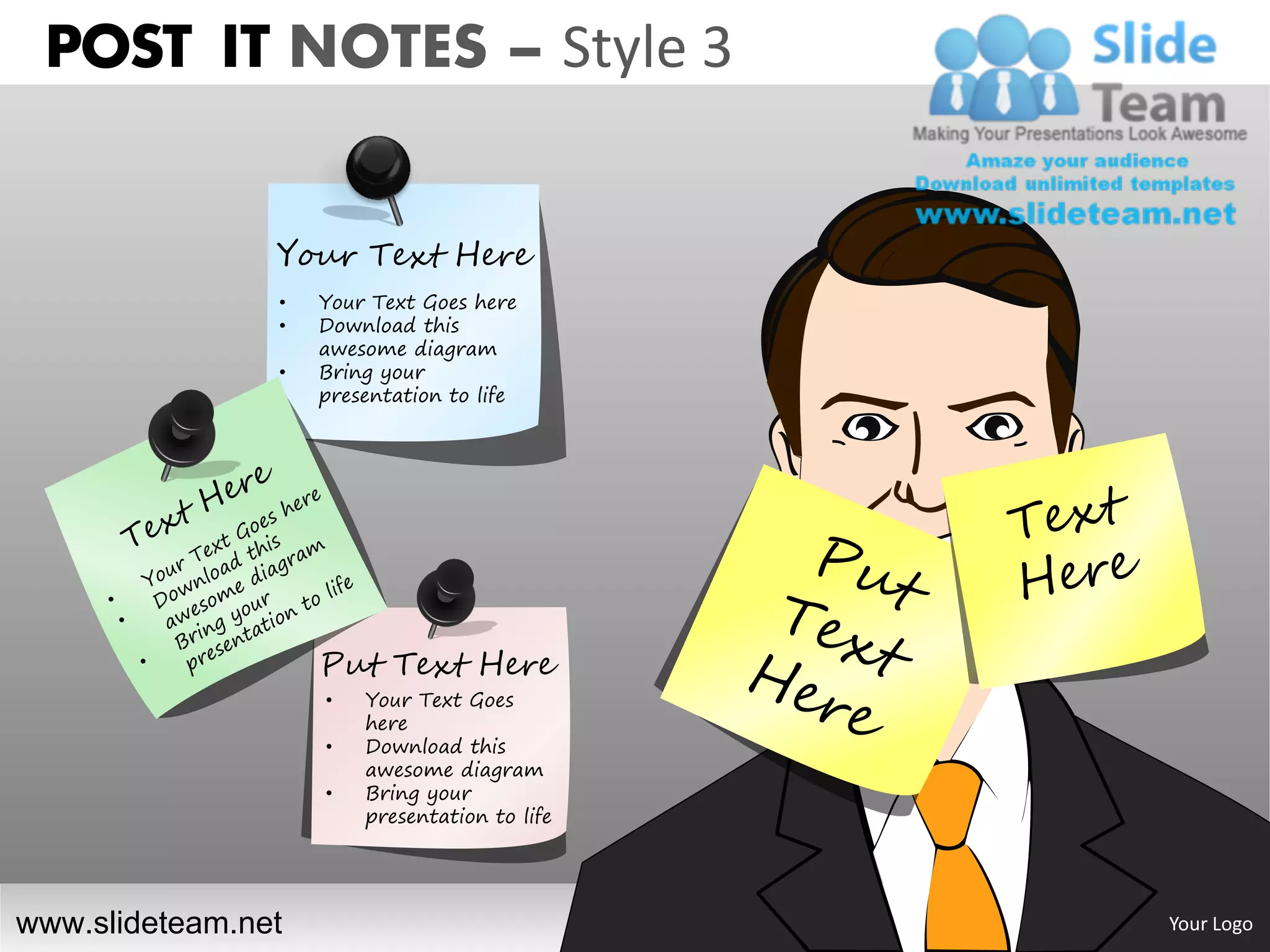 POST IT NOTES – Style 3


                Your Text Here
                •   Your Text Goes here
                •   Download this
                    awesome diagram
                •   Bring your
                    presentation to life




                    Put Text Here
                    •   Your Text Goes
                        here
                    •   Download this
                        awesome diagram
                    •   Bring your
                        presentation to life




www.slideteam.net                              Your Logo
 