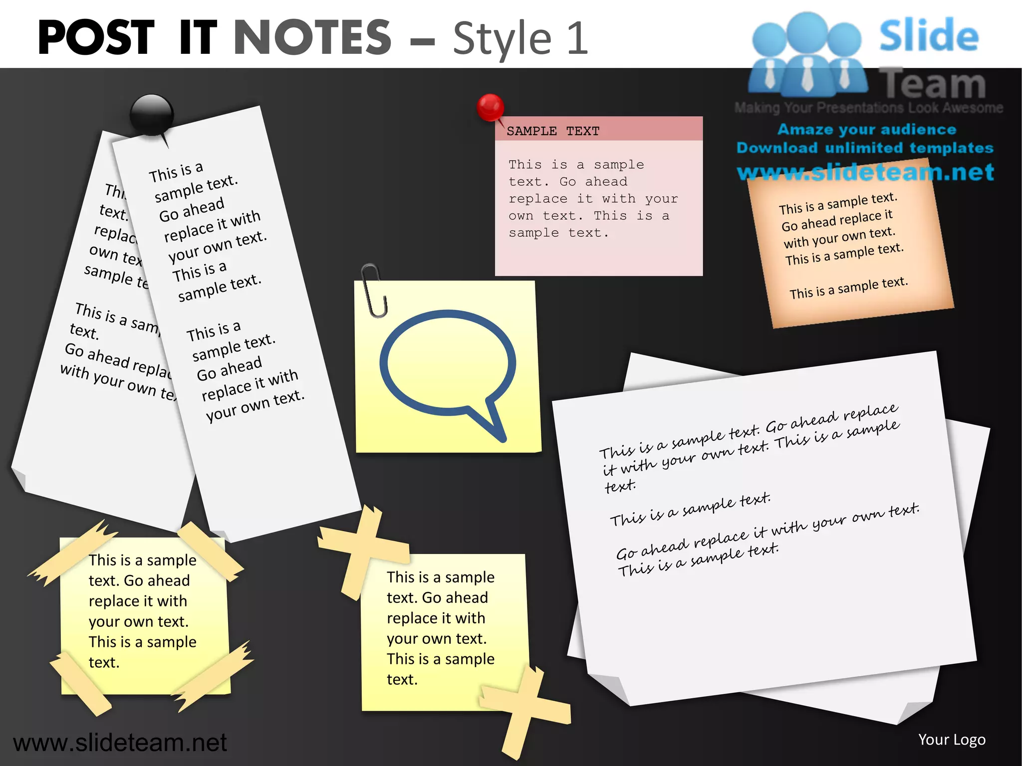 POST IT NOTES – Style 1
                                            SAMPLE TEXT

                                            This is a sample
                                            text. Go ahead
                                            replace it with your
                                            own text. This is a
                                            sample text.




      This is a sample
      text. Go ahead     This is a sample
      replace it with    text. Go ahead
      your own text.     replace it with
      This is a sample   your own text.
      text.              This is a sample
                         text.


www.slideteam.net                                                  Your Logo
 