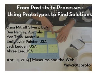 From Post-its to Processes:
Using Prototypes to Find Solutions


Dana Mitro" Silvers, USA 
Ben Hamley, Australia
Yen Trinh, Australia
Emily Lytle-Painter, USA
Jack Ludden, USA
Ahree Lee, USA

April 4, 2014 | Museums and the Web

 
 
 
 
 
 
 #mw2014proto


 