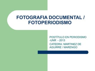 FOTOGRAFIA DOCUMENTAL /
FOTOPERIODISMO
POSTÍTULO EN PERIODISMO
-UNR - 2013
CATEDRA: MARTINEZ DE
AGUIRRE / MARENGO
 