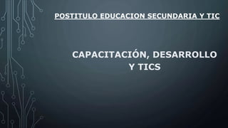 POSTITULO EDUCACION SECUNDARIA Y TIC
CAPACITACIÓN, DESARROLLO
Y TICS
 