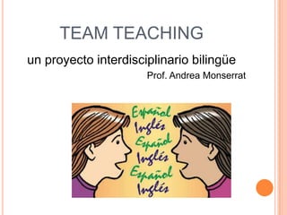 TEAM TEACHING
un proyecto interdisciplinario bilingüe
                      Prof. Andrea Monserrat
 