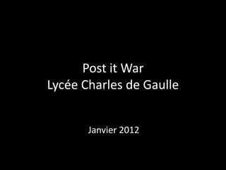 Post it War
Lycée Charles de Gaulle


       Janvier 2012
 