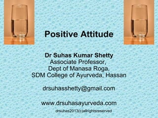 drsuhas2013(c)allrightsreserved
Positive Attitude
Dr Suhas Kumar Shetty
Associate Professor,
Dept of Manasa Roga,
SDM College of Ayurveda, Hassan
drsuhasshetty@gmail.com
www.drsuhasayurveda.com
 