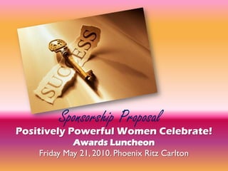 Sponsorship Proposal
Positively Powerful Women Celebrate!
             Awards Luncheon
    Friday May 21, 2010. Phoenix Ritz Carlton
 