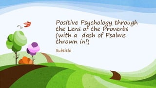 Positive Psychology through
the Lens of the Proverbs
(with a dash of Psalms
thrown in!)
Subtitle
 