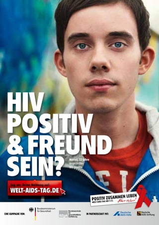 HIV
PosItIV
& Freund
seIn?
                             Marcel, 22 Jahre
                             Angestellter
                             HIV-positiv




Sag uns deine Meinung auf:
WELT-AIDS-TAG.DE
 