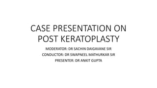 CASE PRESENTATION ON
POST KERATOPLASTY
MODERATOR: DR SACHIN DAIGAVANE SIR
CONDUCTOR: DR SWAPNEEL MATHURKAR SIR
PRESENTER: DR ANKIT GUPTA
 