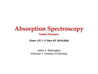 Absorption Spectroscopy
Postlab Discussion
Chem 137.1 1st Sem AY 2019-2020
Jethro T. Masangkay
Instructor 7, Institute of Chemistry
 