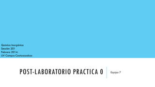 POST-LABORATORIO PRACTICA 0 Equipo 7
Química Inorgánica
Sección 201
Febrero 2014.
UV Campus Coatzacoalcos
 