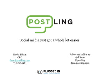 Social media just got a whole lot easier.


   David Lifson                          Follow me online at:
       CEO                                    @dlifson
dave@postling.com                             @postling
   718.715.6161                           dave.postling.com
 