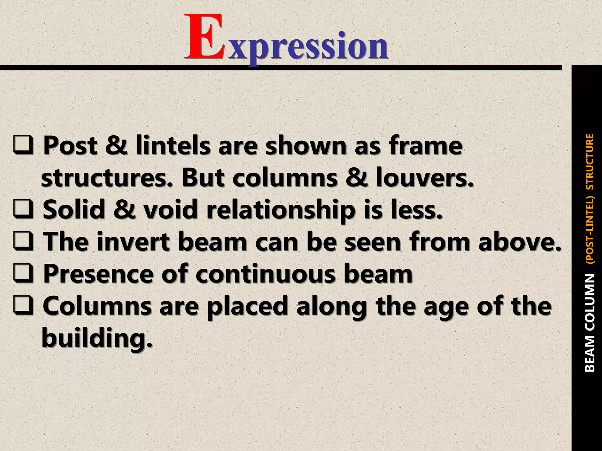 Expression
 Post & lintels are shown as frame
structures. But columns & louvers.
 Solid & void relationship is less.
 The invert beam can be seen from above.
 Presence of continuous beam
 Columns are placed along the age of the
building.
BEAMCOLUMN(POST-LINTEL)STRUCTURE
 