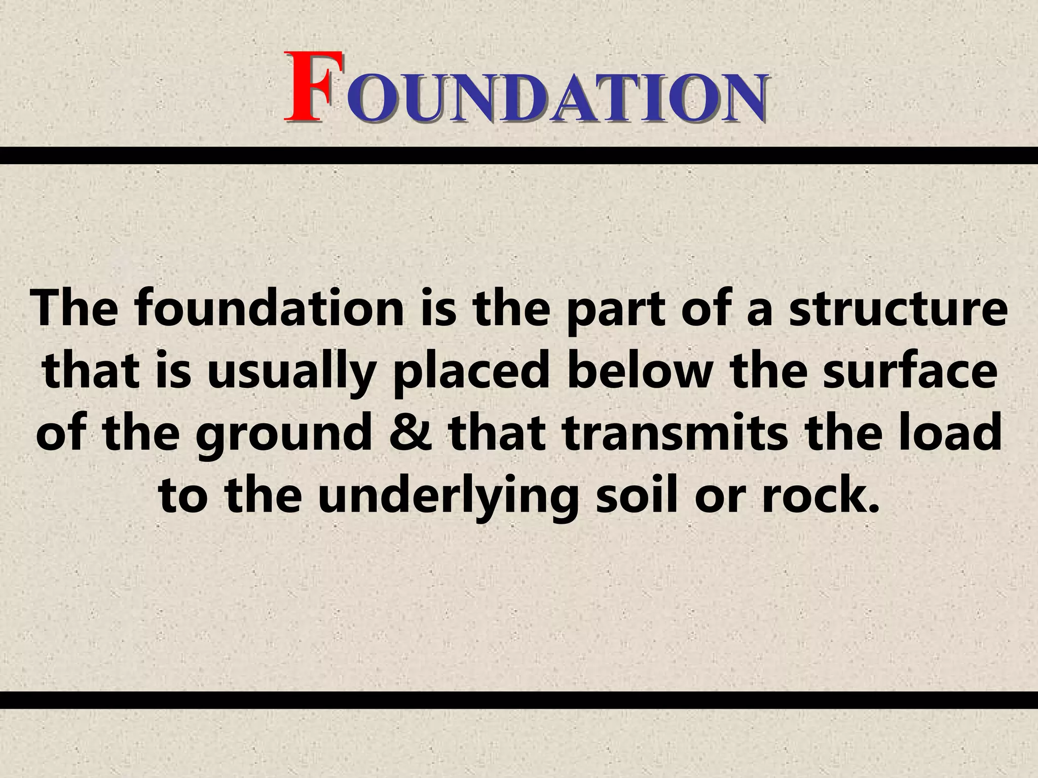 FOUNDATION
The foundation is the part of a structure
that is usually placed below the surface
of the ground & that transmits the load
to the underlying soil or rock.
 