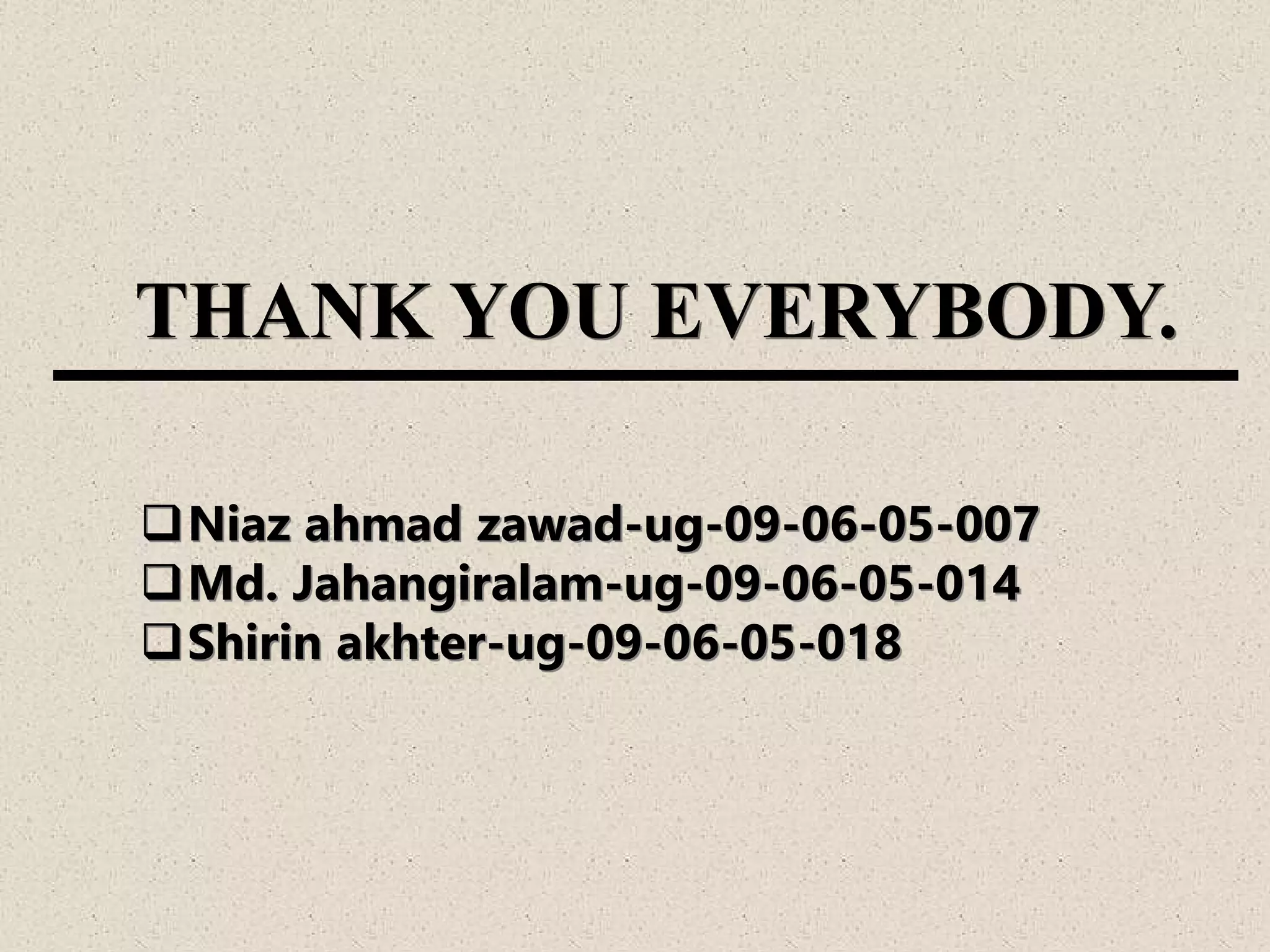 Niaz ahmad zawad-ug-09-06-05-007
Md. Jahangiralam-ug-09-06-05-014
Shirin akhter-ug-09-06-05-018
THANK YOU EVERYBODY.
 