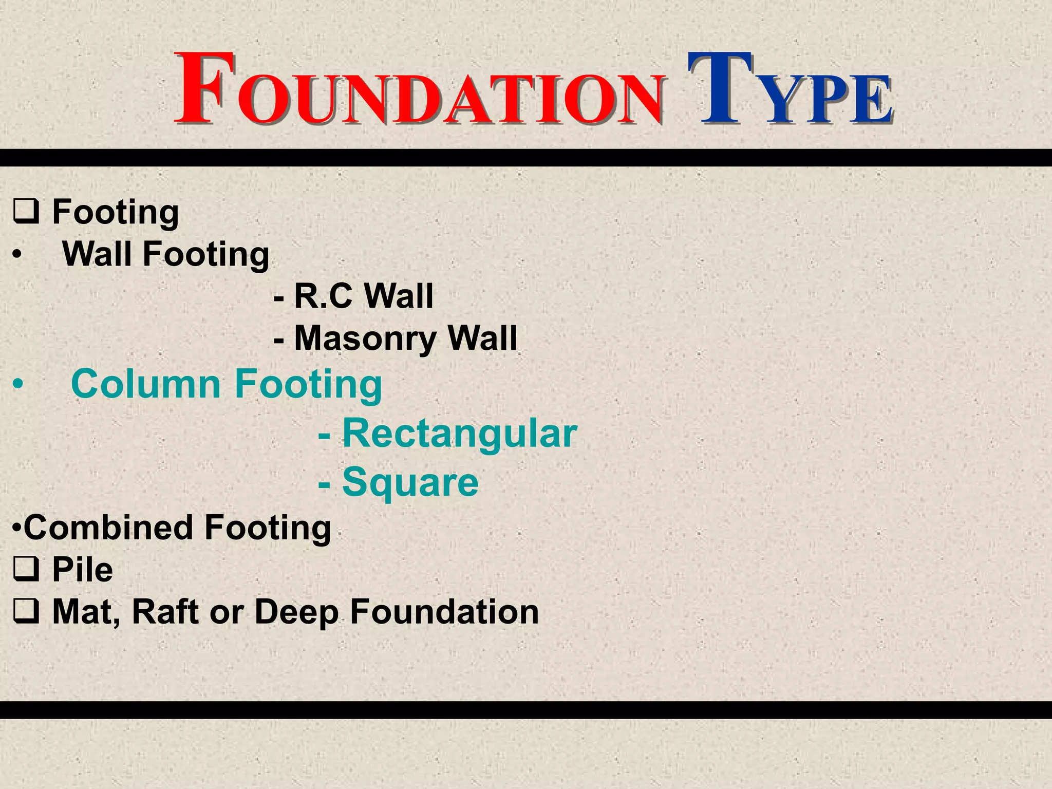 FOUNDATION TYPE
 Footing
• Wall Footing
- R.C Wall
- Masonry Wall
• Column Footing
- Rectangular
- Square
•Combined Footing
 Pile
 Mat, Raft or Deep Foundation
 