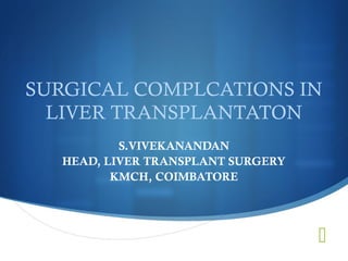 
SURGICAL COMPLCATIONS IN
LIVER TRANSPLANTATON
S.VIVEKANANDAN
HEAD, LIVER TRANSPLANT SURGERY
KMCH, COIMBATORE
 