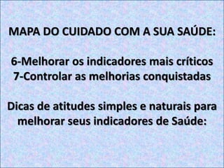 MAPA DO CUIDADO COM A SUA SAÚDE:
6-Melhorar os indicadores mais críticos
7-Controlar as melhorias conquistadas
Dicas de atitudes simples e naturais para
melhorar seus indicadores de Saúde:
 