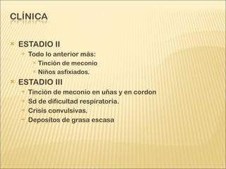 ESTADIO II Todo lo anterior más: Tinción de meconio Niños asfixiados. ESTADIO III Tinción de meconio en uñas y en cordon Sd de dificultad respiratoria. Crisis convulsivas. Depositos de grasa escasa