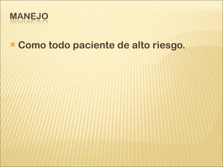 Como todo paciente de alto riesgo.