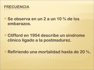Se observa en un 2 a un 10 % de los embarazos. Clifford en 1954 describe un sindrome clínico ligado a la postmadurez. Refiriendo una mortalidad hasta de 20 %.