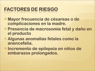 Mayor frecuencia de césareas o de complicaciones en la madre. Presencia de macrosomia fetal y daño en el producto Algunas anomalias fetales como la anencefalia. Incremento de epilepsia en niños de embarazos prolongados.